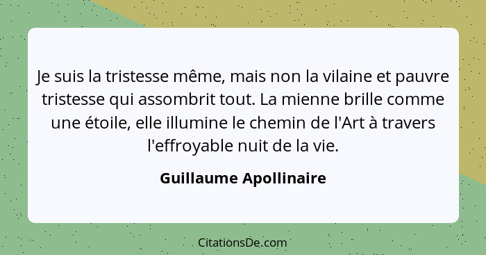 Je suis la tristesse même, mais non la vilaine et pauvre tristesse qui assombrit tout. La mienne brille comme une étoile, elle... - Guillaume Apollinaire