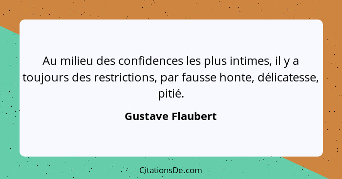 Au milieu des confidences les plus intimes, il y a toujours des restrictions, par fausse honte, délicatesse, pitié.... - Gustave Flaubert