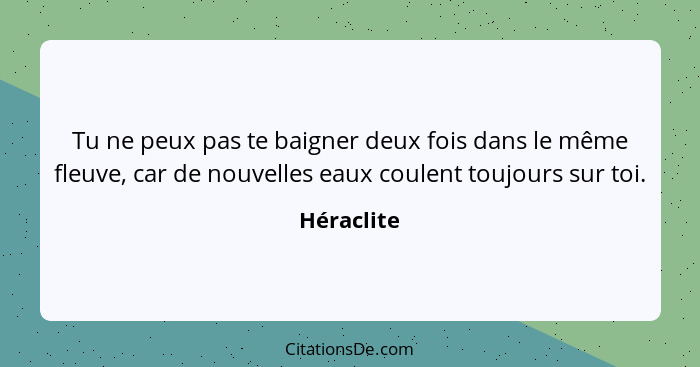 Tu ne peux pas te baigner deux fois dans le même fleuve, car de nouvelles eaux coulent toujours sur toi.... - Héraclite