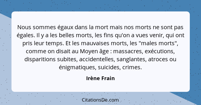 Nous sommes égaux dans la mort mais nos morts ne sont pas égales. Il y a les belles morts, les fins qu'on a vues venir, qui ont pris leu... - Irène Frain