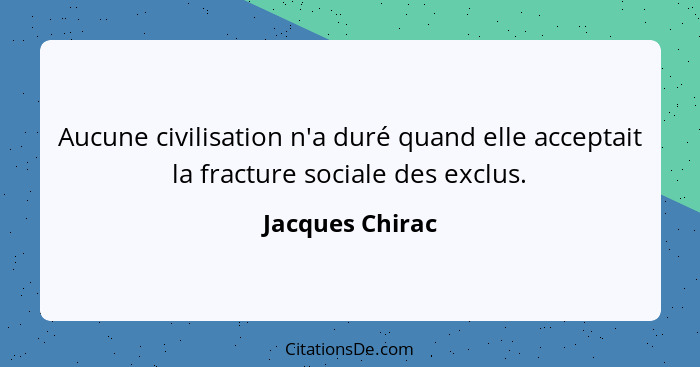 Aucune civilisation n'a duré quand elle acceptait la fracture sociale des exclus.... - Jacques Chirac