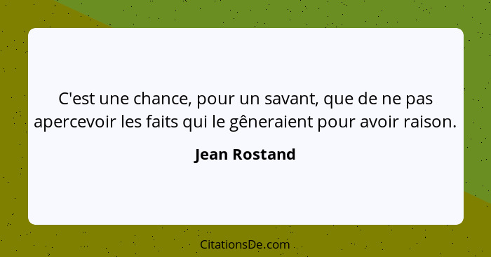C'est une chance, pour un savant, que de ne pas apercevoir les faits qui le gêneraient pour avoir raison.... - Jean Rostand