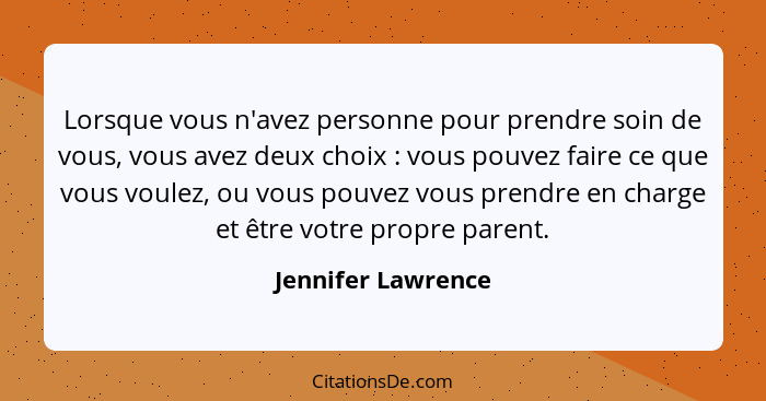 Lorsque vous n'avez personne pour prendre soin de vous, vous avez deux choix : vous pouvez faire ce que vous voulez, ou vous... - Jennifer Lawrence