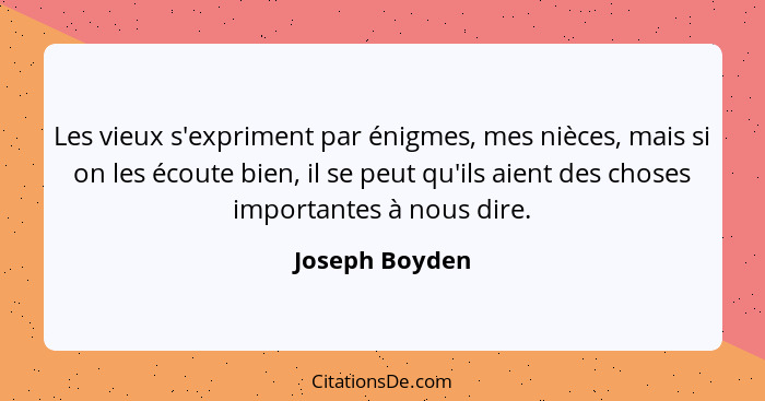 Les vieux s'expriment par énigmes, mes nièces, mais si on les écoute bien, il se peut qu'ils aient des choses importantes à nous dire.... - Joseph Boyden