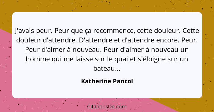 J'avais peur. Peur que ça recommence, cette douleur. Cette douleur d'attendre. D'attendre et d'attendre encore. Peur. Peur d'aimer... - Katherine Pancol