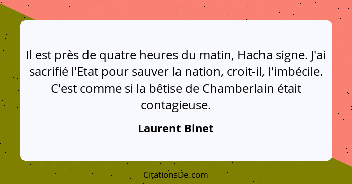 Il est près de quatre heures du matin, Hacha signe. J'ai sacrifié l'Etat pour sauver la nation, croit-il, l'imbécile. C'est comme si l... - Laurent Binet