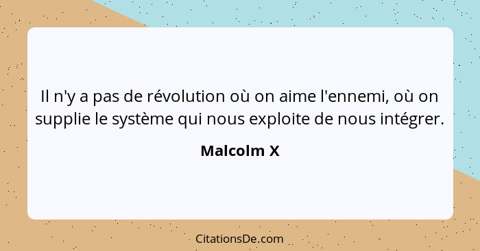 Il n'y a pas de révolution où on aime l'ennemi, où on supplie le système qui nous exploite de nous intégrer.... - Malcolm X