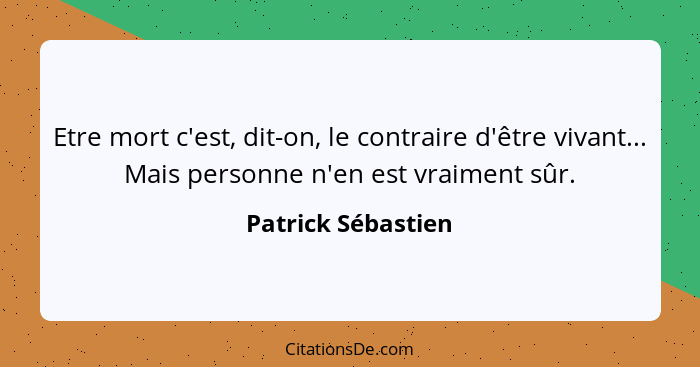 Etre mort c'est, dit-on, le contraire d'être vivant... Mais personne n'en est vraiment sûr.... - Patrick Sébastien