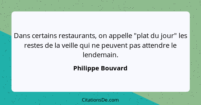 Dans certains restaurants, on appelle "plat du jour" les restes de la veille qui ne peuvent pas attendre le lendemain.... - Philippe Bouvard