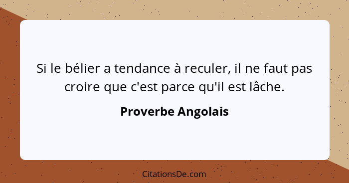 Si le bélier a tendance à reculer, il ne faut pas croire que c'est parce qu'il est lâche.... - Proverbe Angolais