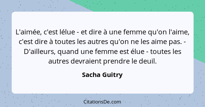 L'aimée, c'est lélue - et dire à une femme qu'on l'aime, c'est dire à toutes les autres qu'on ne les aime pas. - D'ailleurs, quand une... - Sacha Guitry