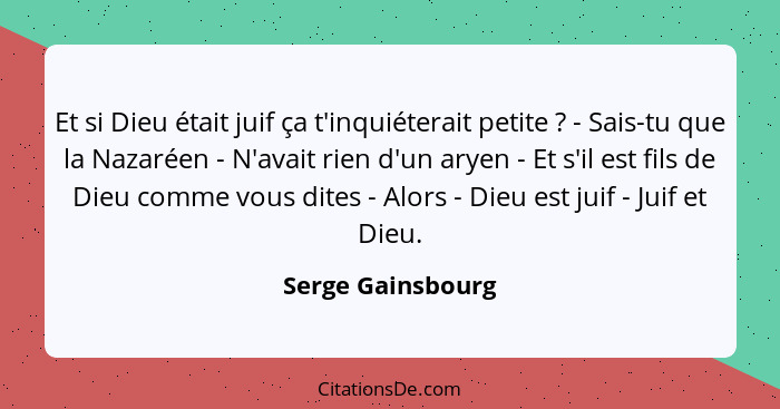 Et si Dieu était juif ça t'inquiéterait petite ? - Sais-tu que la Nazaréen - N'avait rien d'un aryen - Et s'il est fils de Die... - Serge Gainsbourg