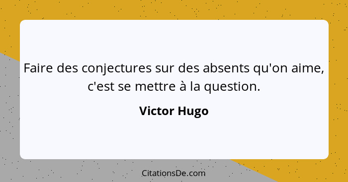 Faire des conjectures sur des absents qu'on aime, c'est se mettre à la question.... - Victor Hugo