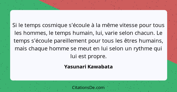 Si le temps cosmique s'écoule à la même vitesse pour tous les hommes, le temps humain, lui, varie selon chacun. Le temps s'écoule... - Yasunari Kawabata