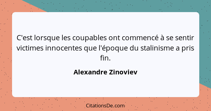C'est lorsque les coupables ont commencé à se sentir victimes innocentes que l'époque du stalinisme a pris fin.... - Alexandre Zinoviev