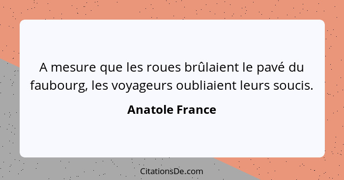 A mesure que les roues brûlaient le pavé du faubourg, les voyageurs oubliaient leurs soucis.... - Anatole France