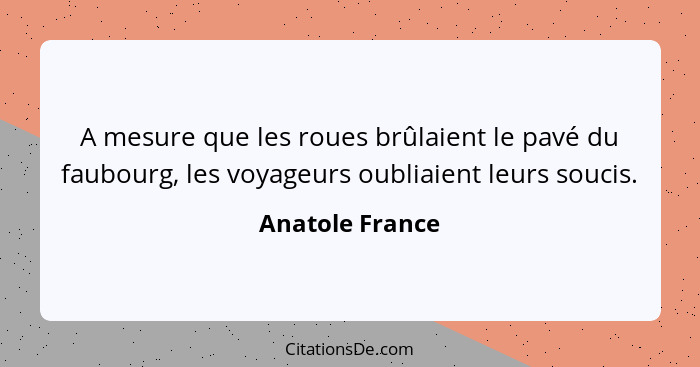 A mesure que les roues brûlaient le pavé du faubourg, les voyageurs oubliaient leurs soucis.... - Anatole France