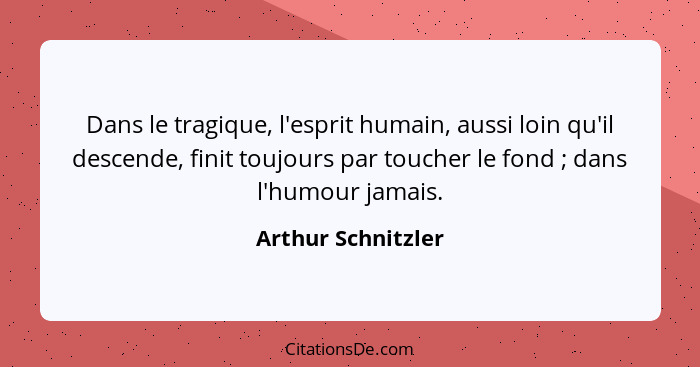 Dans le tragique, l'esprit humain, aussi loin qu'il descende, finit toujours par toucher le fond ; dans l'humour jamais.... - Arthur Schnitzler