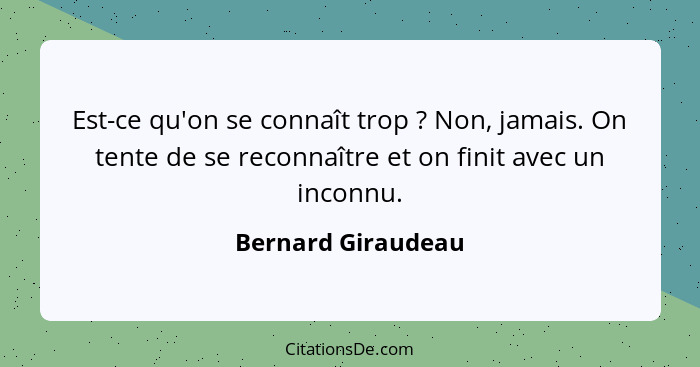 Est-ce qu'on se connaît trop ? Non, jamais. On tente de se reconnaître et on finit avec un inconnu.... - Bernard Giraudeau