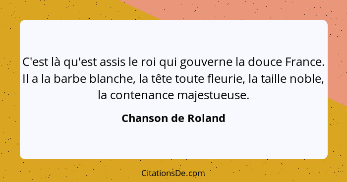 C'est là qu'est assis le roi qui gouverne la douce France. Il a la barbe blanche, la tête toute fleurie, la taille noble, la conte... - Chanson de Roland