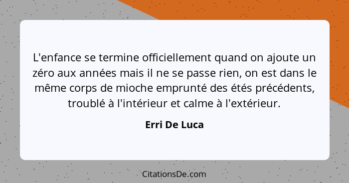 L'enfance se termine officiellement quand on ajoute un zéro aux années mais il ne se passe rien, on est dans le même corps de mioche em... - Erri De Luca