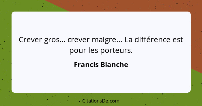 Crever gros... crever maigre... La différence est pour les porteurs.... - Francis Blanche