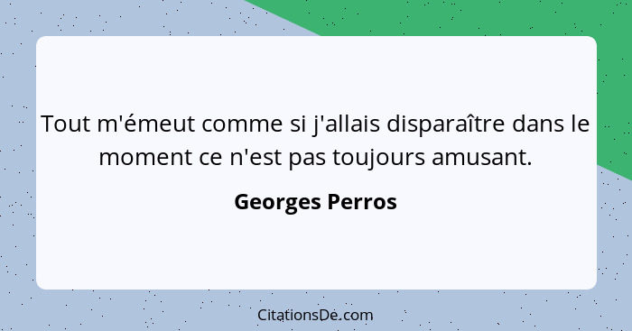 Tout m'émeut comme si j'allais disparaître dans le moment ce n'est pas toujours amusant.... - Georges Perros