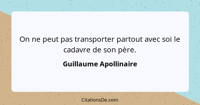 On ne peut pas transporter partout avec soi le cadavre de son père.... - Guillaume Apollinaire