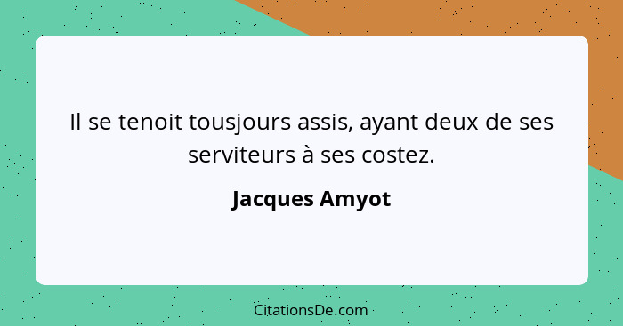 Il se tenoit tousjours assis, ayant deux de ses serviteurs à ses costez.... - Jacques Amyot