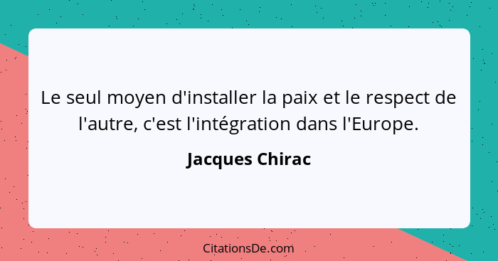 Le seul moyen d'installer la paix et le respect de l'autre, c'est l'intégration dans l'Europe.... - Jacques Chirac