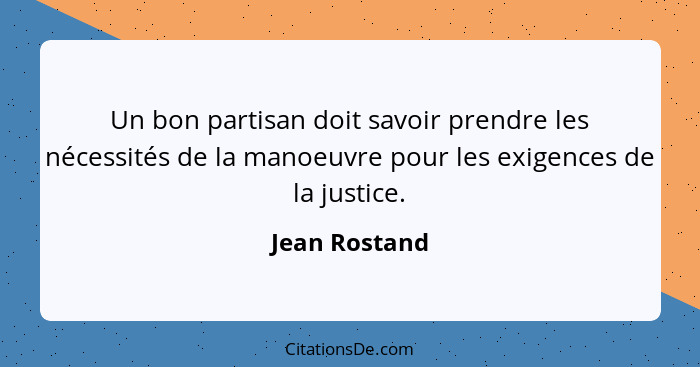 Un bon partisan doit savoir prendre les nécessités de la manoeuvre pour les exigences de la justice.... - Jean Rostand