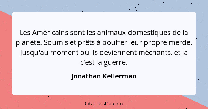 Les Américains sont les animaux domestiques de la planète. Soumis et prêts à bouffer leur propre merde. Jusqu'au moment où ils de... - Jonathan Kellerman