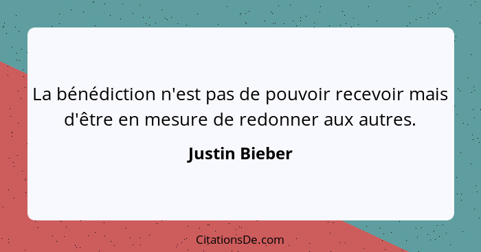 La bénédiction n'est pas de pouvoir recevoir mais d'être en mesure de redonner aux autres.... - Justin Bieber