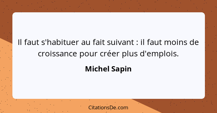 Il faut s'habituer au fait suivant : il faut moins de croissance pour créer plus d'emplois.... - Michel Sapin