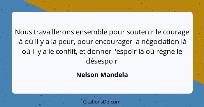 Nous travaillerons ensemble pour soutenir le courage là où il y a la peur, pour encourager la négociation là où il y a le conflit, et... - Nelson Mandela