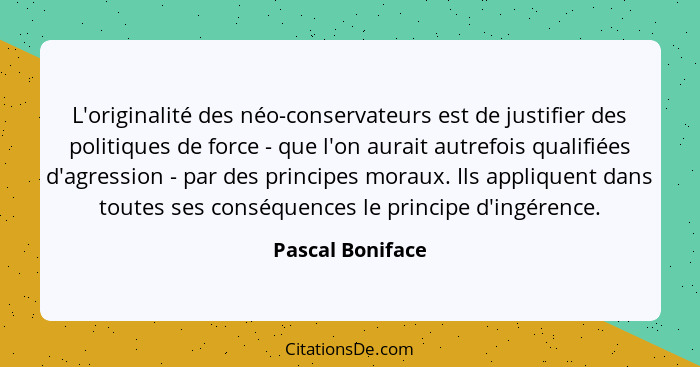 L'originalité des néo-conservateurs est de justifier des politiques de force - que l'on aurait autrefois qualifiées d'agression - pa... - Pascal Boniface