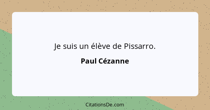 Je suis un élève de Pissarro.... - Paul Cézanne