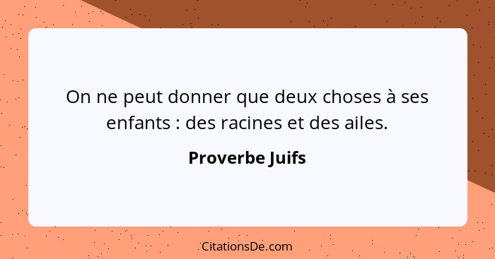 On ne peut donner que deux choses à ses enfants : des racines et des ailes.... - Proverbe Juifs