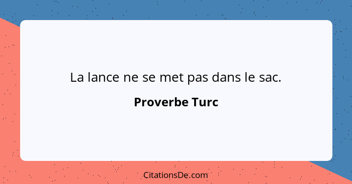 La lance ne se met pas dans le sac.... - Proverbe Turc