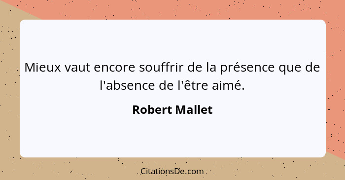 Mieux vaut encore souffrir de la présence que de l'absence de l'être aimé.... - Robert Mallet