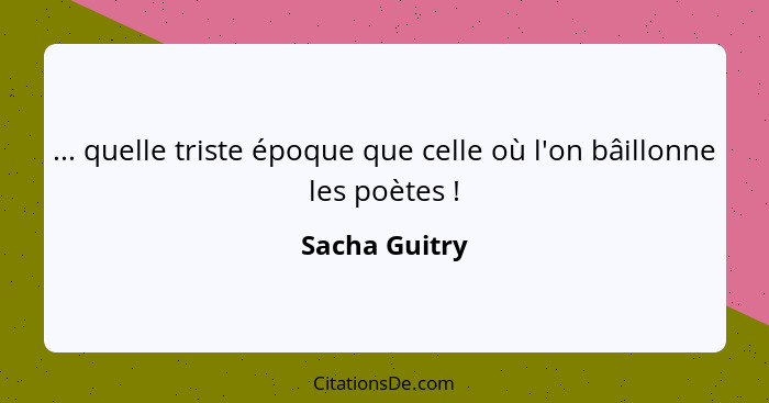 ... quelle triste époque que celle où l'on bâillonne les poètes !... - Sacha Guitry