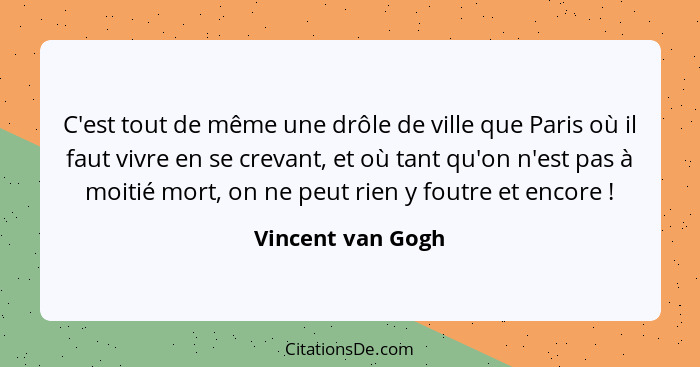 C'est tout de même une drôle de ville que Paris où il faut vivre en se crevant, et où tant qu'on n'est pas à moitié mort, on ne peu... - Vincent van Gogh