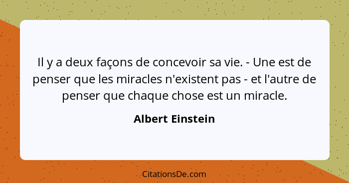 Il y a deux façons de concevoir sa vie. - Une est de penser que les miracles n'existent pas - et l'autre de penser que chaque chose... - Albert Einstein