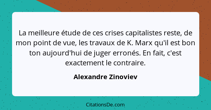 La meilleure étude de ces crises capitalistes reste, de mon point de vue, les travaux de K. Marx qu'il est bon ton aujourd'hui de... - Alexandre Zinoviev