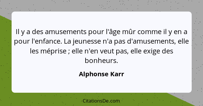 Il y a des amusements pour l'âge mûr comme il y en a pour l'enfance. La jeunesse n'a pas d'amusements, elle les méprise ; elle n'... - Alphonse Karr