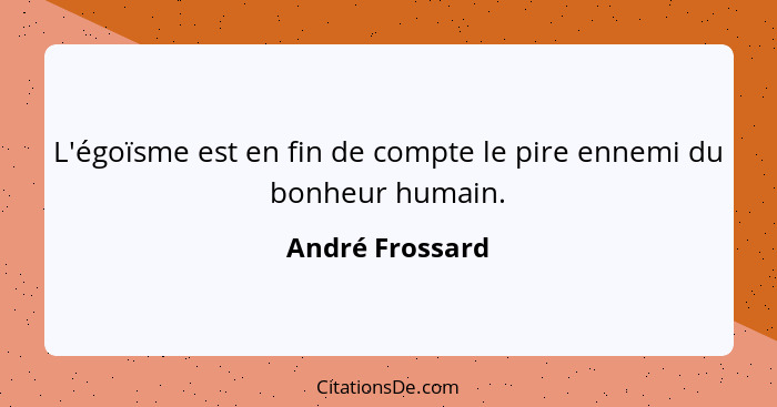 L'égoïsme est en fin de compte le pire ennemi du bonheur humain.... - André Frossard