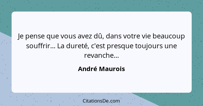 Je pense que vous avez dû, dans votre vie beaucoup souffrir... La dureté, c'est presque toujours une revanche...... - André Maurois