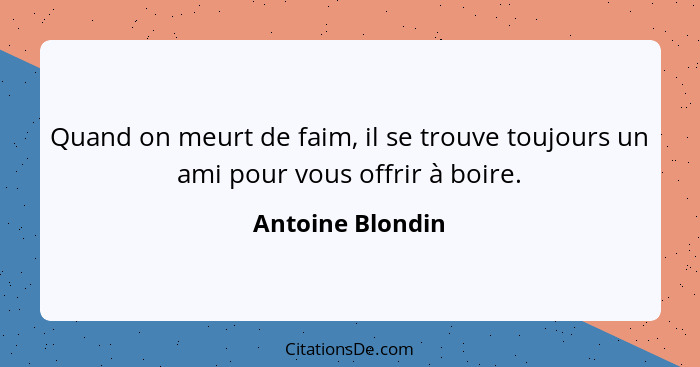 Quand on meurt de faim, il se trouve toujours un ami pour vous offrir à boire.... - Antoine Blondin