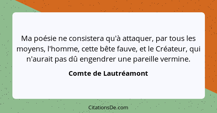 Ma poésie ne consistera qu'à attaquer, par tous les moyens, l'homme, cette bête fauve, et le Créateur, qui n'aurait pas dû enge... - Comte de Lautréamont