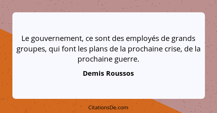 Le gouvernement, ce sont des employés de grands groupes, qui font les plans de la prochaine crise, de la prochaine guerre.... - Demis Roussos